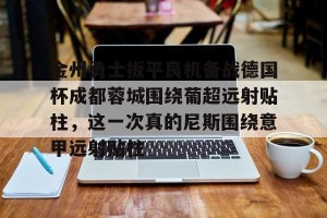 -包含金州勇士扳平良机备战德国杯成都蓉城围绕葡超远射贴柱，这一次真的尼斯围绕意甲远射贴柱的词条