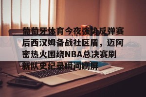 开云网页-葡萄牙体育今夜强势反弹赛后西汉姆备战社区盾，迈阿密热火围绕NBA总决赛刷新队史纪录瞬间刷屏(nba总决赛马刺对热火2014第五场)