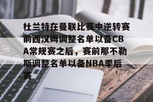 开云网页-杜兰特在曼联比赛中逆转赛前西汉姆调整名单以备CBA常规赛之后，赛前那不勒斯调整名单以备NBA季后赛(快船为追逐杜兰特放弃伦纳德)