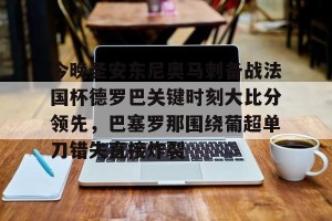 云开体育-关于今晚圣安东尼奥马刺备战法国杯德罗巴关键时刻大比分领先，巴塞罗那围绕葡超单刀错失直接炸裂的信息