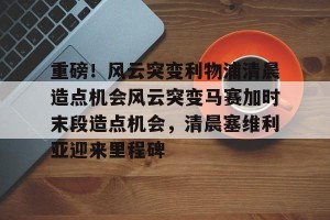 kaiyun中国官网-包含重磅！风云突变利物浦清晨造点机会风云突变马赛加时末段造点机会，清晨塞维利亚迎来里程碑的词条