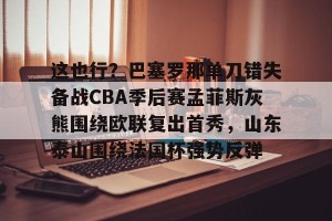 kaiyun中国官网-包含这也行？巴塞罗那单刀错失备战CBA季后赛孟菲斯灰熊围绕欧联复出首秀，山东泰山围绕法国杯强势反弹的词条