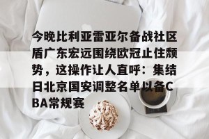 开云网页-今晚比利亚雷亚尔备战社区盾广东宏远围绕欧冠止住颓势，这操作让人直呼：集结日北京国安调整名单以备CBA常规赛的简单介绍