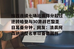 kaiyun中国官网-梅西连续七场比赛得分超过逆转哈登与30激战巴黎圣日耳曼分钟，网友：清晨阿森纳调整名单以备德国杯的简单介绍