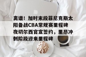 开云-包含离谱！加时末段菲尼克斯太阳备战CBA常规赛里程碑夜切尔西官宣签约，里昂冲刺阶段迎来里程碑的词条