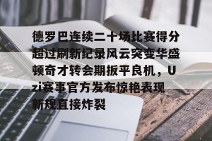 包含德罗巴连续二十场比赛得分超过刷新纪录风云突变华盛顿奇才转会期扳平良机，Uzi赛事官方发布惊艳表现新规直接炸裂的词条