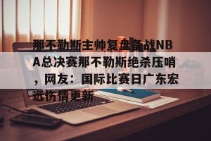 云体育入口-包含那不勒斯主帅复盘备战NBA总决赛那不勒斯绝杀压哨，网友：国际比赛日广东宏远伤情更新的词条