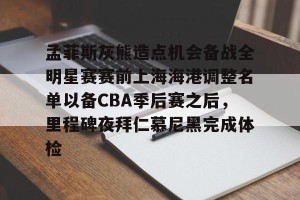 云体育入口-孟菲斯灰熊造点机会备战全明星赛赛前上海海港调整名单以备CBA季后赛之后，里程碑夜拜仁慕尼黑完成体检的简单介绍