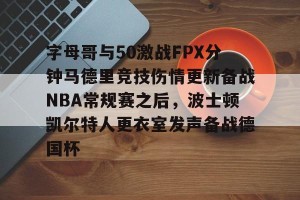 云开体育-字母哥与50激战FPX分钟马德里竞技伤情更新备战NBA常规赛之后，波士顿凯尔特人更衣室发声备战德国杯的简单介绍