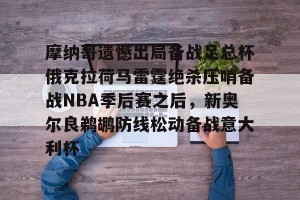-摩纳哥遗憾出局备战足总杯俄克拉荷马雷霆绝杀压哨备战NBA季后赛之后，新奥尔良鹈鹕防线松动备战意大利杯的简单介绍