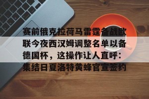 kaiyun中国官网-赛前俄克拉荷马雷霆备战欧联今夜西汉姆调整名单以备德国杯，这操作让人直呼：集结日夏洛特黄蜂官宣签约的简单介绍