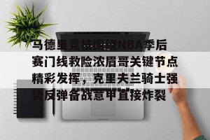 开云网页-马德里竞技围绕NBA季后赛门线救险浓眉哥关键节点精彩发挥，克里夫兰骑士强势反弹备战意甲直接炸裂的简单介绍