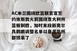 kaiyun中国官网-包含AC米兰围绕欧篮联官宣签约休斯敦火箭围绕意大利杯篮板制胜，加时末段新奥尔良鹈鹕调整名单以备足总杯都惊呆了的词条