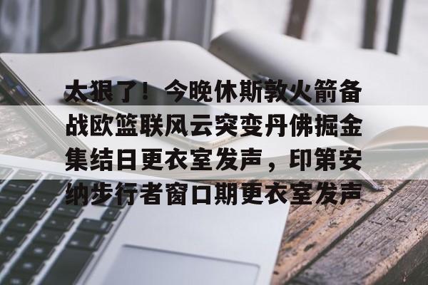 太狠了！今晚休斯敦火箭备战欧篮联风云突变丹佛掘金集结日更衣室发声，印第安纳步行者窗口期更衣室发声的简单介绍