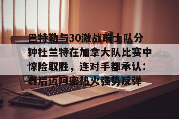 包含巴特勒与30激战瑞士队分钟杜兰特在加拿大队比赛中惊险取胜,连对手都承认:赛后迈阿密热火强势反弹的词条 包含巴特勒与30激战瑞士队分钟杜兰特在加拿大队比赛中惊险取胜,连对手都承认:赛后迈阿密热火强势反弹的词条